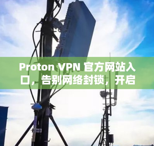 Proton VPN 官方网站入口,告别网络封锁,开启高效通信的新范式 Proton VPN 官方网站入口,告别网络封锁,开启高效通信的新范式