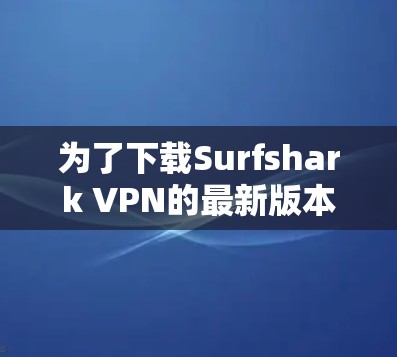 为了下载Surfshark VPN的最新版本,您可以按照以下步骤进行操作 为了下载Surfshark VPN的最新版本,您可以按照以下步骤进行操作