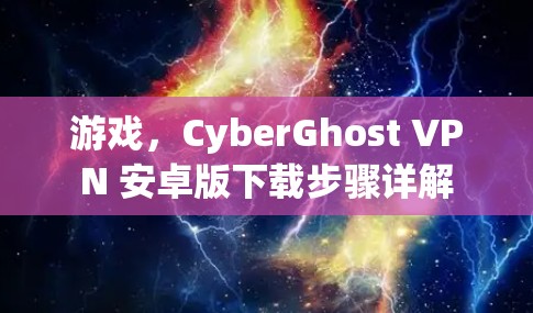 游戏,CyberGhost VPN 安卓版下载步骤详解 游戏,CyberGhost VPN 安卓版下载步骤详解