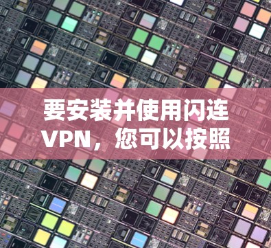 要安装并使用闪连VPN,您可以按照以下步骤操作 要安装并使用闪连VPN,您可以按照以下步骤操作