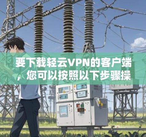 要下载轻云VPN的客户端,您可以按照以下步骤操作 要下载轻云VPN的客户端,您可以按照以下步骤操作