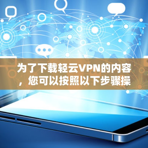 为了下载轻云VPN的内容,您可以按照以下步骤操作 为了下载轻云VPN的内容,您可以按照以下步骤操作