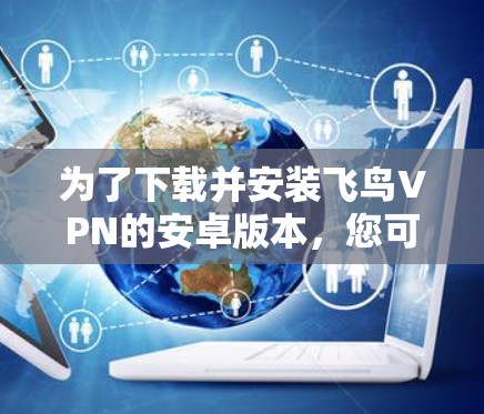 为了下载并安装飞鸟VPN的安卓版本,您可以按照以下步骤进行 为了下载并安装飞鸟VPN的安卓版本,您可以按照以下步骤进行