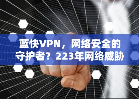 蓝快VPN,网络安全的守护者?223年网络威胁挑战与解决方案 蓝快VPN,网络安全的守护者?223年网络威胁挑战与解决方案