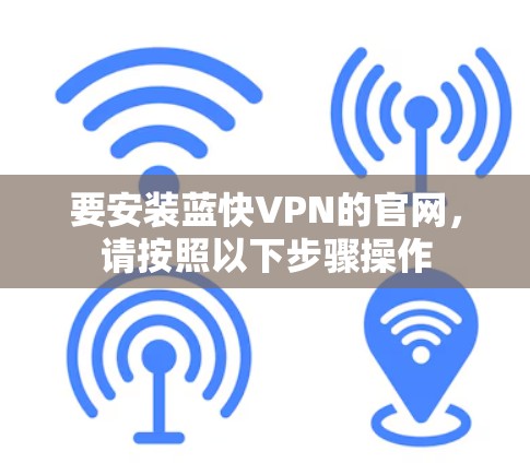 要安装蓝快VPN的官网,请按照以下步骤操作 要安装蓝快VPN的官网,请按照以下步骤操作