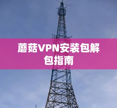 蘑菇VPN安装包解包指南 蘑菇VPN安装包解包指南