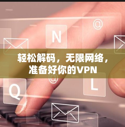 轻松解码,无限网络,准备好你的VPN 轻松解码,无限网络,准备好你的VPN