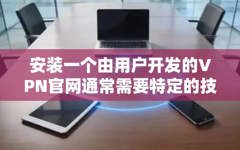安装一个由用户开发的VPN官网通常需要特定的技术环境和软件。以下是一个可能的步骤指南 安装一个由用户开发的VPN官网通常需要特定的技术环境和软件。以下是一个可能的步骤指南