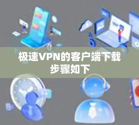 极速VPN的客户端下载步骤如下 极速VPN的客户端下载步骤如下