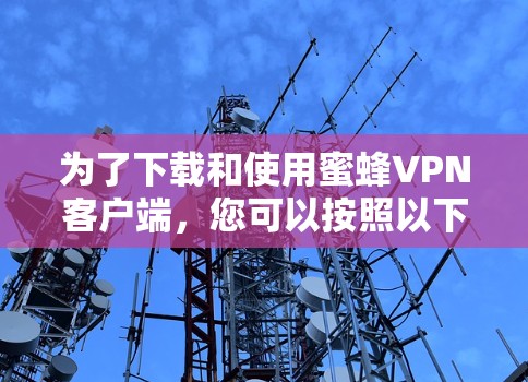 为了下载和使用蜜蜂VPN客户端,您可以按照以下步骤进行操作 为了下载和使用蜜蜂VPN客户端,您可以按照以下步骤进行操作