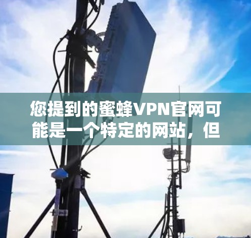 您提到的蜜蜂VPN官网可能是一个特定的网站,但蜜蜂VPN这个名字并不常见于软件或网站中。如果你指的是一个特定的VPN软件或网站,请提供更多的信息,以便更好地帮助您找到相关软件 您提到的蜜蜂VPN官网可能是一个特定的网站,但蜜蜂VPN这个名字并不常见于软件或网站中。如果你指的是一个特定的VPN软件或网站,请提供更多的信息,以便更好地帮助您找到相关软件