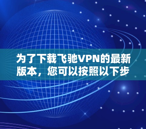 为了下载飞驰VPN的最新版本,您可以按照以下步骤操作 为了下载飞驰VPN的最新版本,您可以按照以下步骤操作