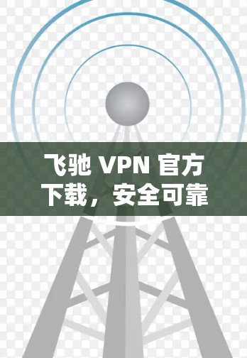 飞驰 VPN 官方下载,安全可靠,轻松 VPN 环境 飞驰 VPN 官方下载,安全可靠,轻松 VPN 环境