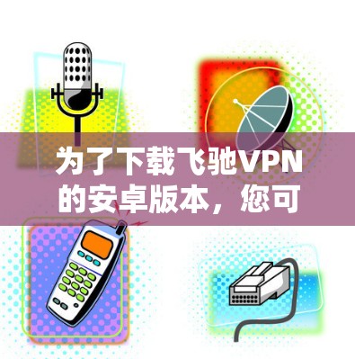为了下载飞驰VPN的安卓版本,您可以按照以下步骤进行操作 为了下载飞驰VPN的安卓版本,您可以按照以下步骤进行操作