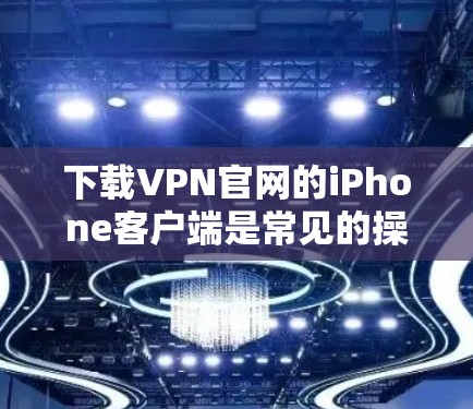 下载VPN官网的iPhone客户端是常见的操作,但需要注意以下几点 下载VPN官网的iPhone客户端是常见的操作,但需要注意以下几点