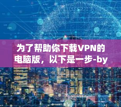 为了帮助你下载VPN的电脑版,以下是一步-by-step的指南 为了帮助你下载VPN的电脑版,以下是一步-by-step的指南