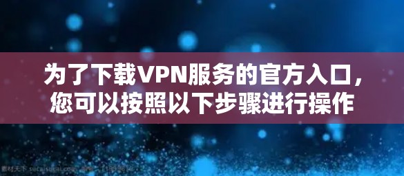 为了下载VPN服务的官方入口,您可以按照以下步骤进行操作 为了下载VPN服务的官方入口,您可以按照以下步骤进行操作