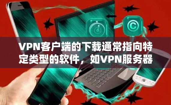 VPN客户端的下载通常指向特定类型的软件,如VPN服务器或虚拟网络工具。以下是一些主要的VPN服务器和工具,供您参考 VPN客户端的下载通常指向特定类型的软件,如VPN服务器或虚拟网络工具。以下是一些主要的VPN服务器和工具,供您参考