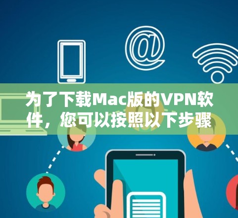 为了下载Mac版的VPN软件,您可以按照以下步骤进行 为了下载Mac版的VPN软件,您可以按照以下步骤进行