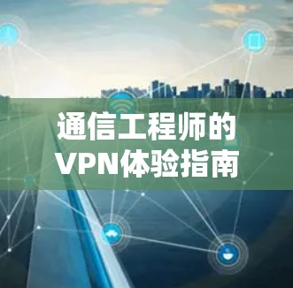 通信工程师的VPN体验指南 通信工程师的VPN体验指南
