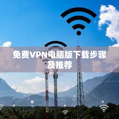 免费VPN电脑版下载步骤及推荐 免费VPN电脑版下载步骤及推荐