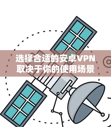 选择合适的安卓VPN取决于你的使用场景和需求,以下是详细的步骤和建议 选择合适的安卓VPN取决于你的使用场景和需求,以下是详细的步骤和建议