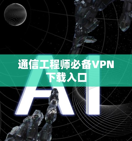 通信工程师必备VPN下载入口 通信工程师必备VPN下载入口