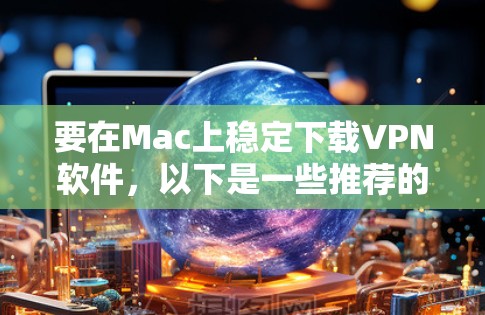 要在Mac上稳定下载VPN软件,以下是一些推荐的选择 要在Mac上稳定下载VPN软件,以下是一些推荐的选择