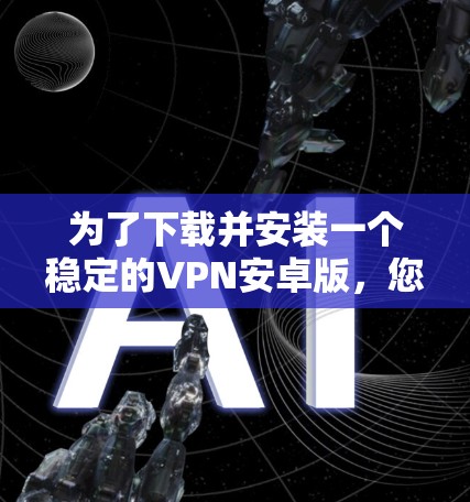 为了下载并安装一个稳定的VPN安卓版,您可以按照以下步骤进行 为了下载并安装一个稳定的VPN安卓版,您可以按照以下步骤进行