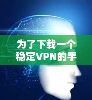 为了下载一个稳定VPN的手机应用,您可以按照以下步骤操作 为了下载一个稳定VPN的手机应用,您可以按照以下步骤操作