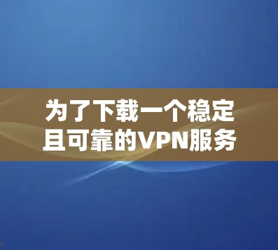 为了下载一个稳定且可靠的VPN服务,以下是一些步骤和策略建议 为了下载一个稳定且可靠的VPN服务,以下是一些步骤和策略建议
