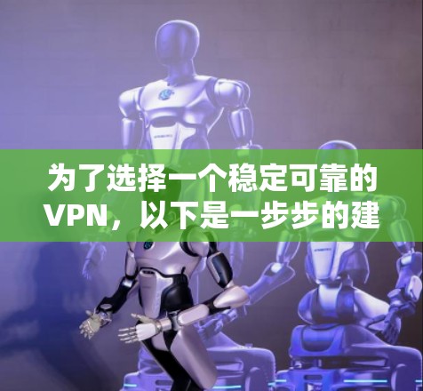 为了选择一个稳定可靠的VPN,以下是一步步的建议 为了选择一个稳定可靠的VPN,以下是一步步的建议