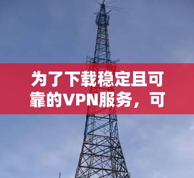 为了下载稳定且可靠的VPN服务,可以按照以下步骤操作 为了下载稳定且可靠的VPN服务,可以按照以下步骤操作