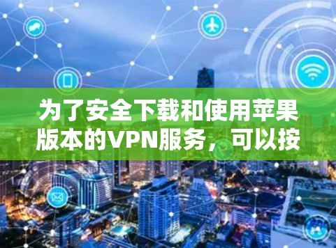 为了安全下载和使用苹果版本的VPN服务,可以按照以下步骤进行 为了安全下载和使用苹果版本的VPN服务,可以按照以下步骤进行