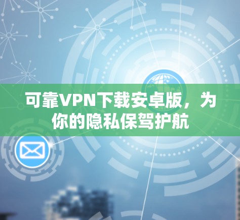 可靠VPN下载安卓版,为你的隐私保驾护航 可靠VPN下载安卓版,为你的隐私保驾护航