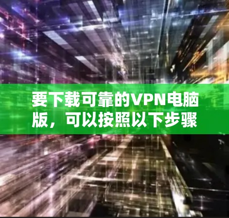 要下载可靠的VPN电脑版,可以按照以下步骤进行 要下载可靠的VPN电脑版,可以按照以下步骤进行