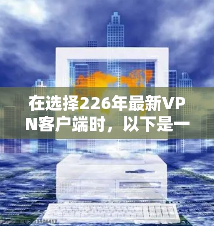 在选择226年最新VPN客户端时,以下是一个结构化的推荐和建议 在选择226年最新VPN客户端时,以下是一个结构化的推荐和建议
