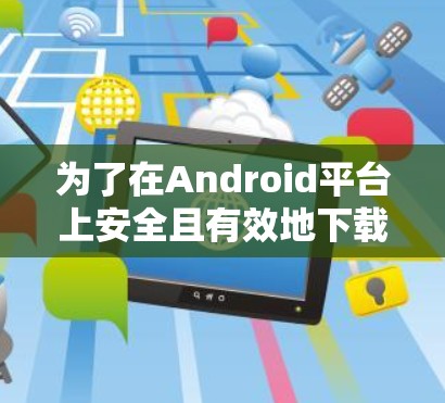 为了在Android平台上安全且有效地下载VPN客户端,可以按照以下步骤进行 为了在Android平台上安全且有效地下载VPN客户端,可以按照以下步骤进行