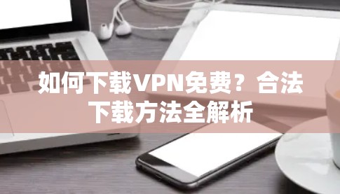 如何下载VPN免费?合法下载方法全解析 如何下载VPN免费?合法下载方法全解析