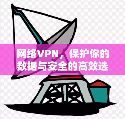 网络VPN,保护你的数据与安全的高效选择 网络VPN,保护你的数据与安全的高效选择
