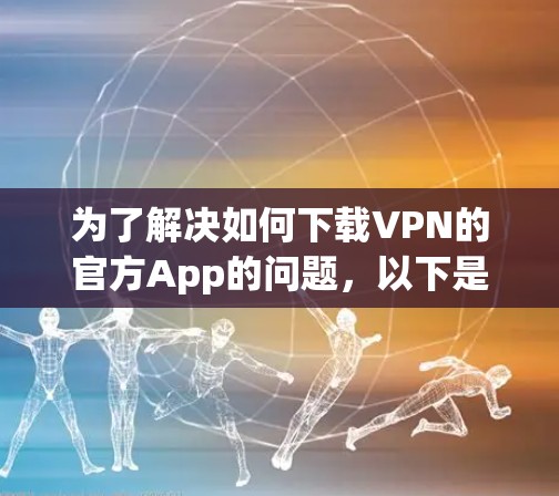 为了解决如何下载VPN的官方App的问题,以下是一步步的解决方案 为了解决如何下载VPN的官方App的问题,以下是一步步的解决方案