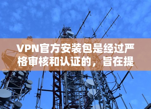 VPN官方安装包是经过严格审核和认证的，旨在提供安全、可靠和功能丰富的网络连接体验。以下是推荐的官方VPN软件包及其关键特点