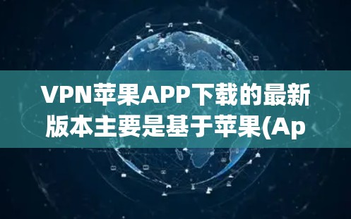 VPN苹果APP下载的最新版本主要是基于苹果(Apple)生态系统，用户可以在苹果设备上下载这些软件来实现VPN功能。以下是几个常见的VPN苹果APP推荐
