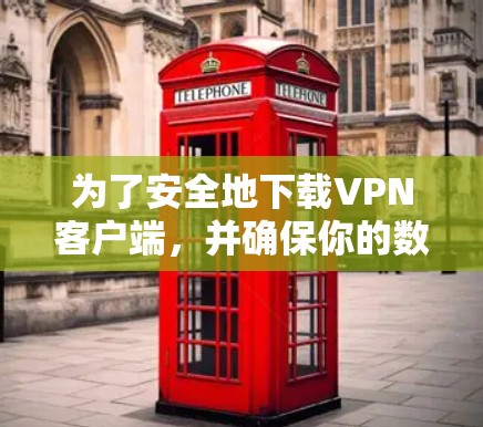 为了安全地下载VPN客户端，并确保你的数据和网络安全，以下是一些详细的步骤和注意事项