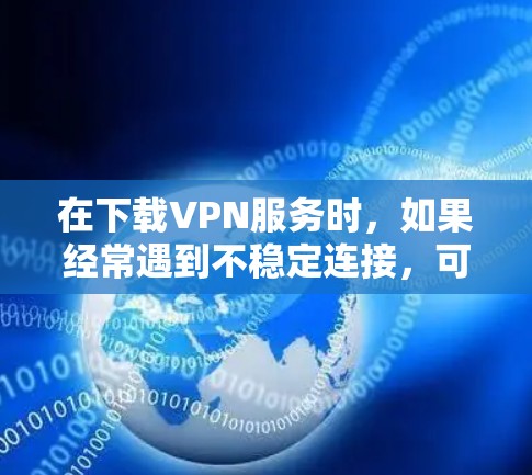 在下载VPN服务时,如果经常遇到不稳定连接,可以按照以下步骤进行排查和解决 在下载VPN服务时,如果经常遇到不稳定连接,可以按照以下步骤进行排查和解决