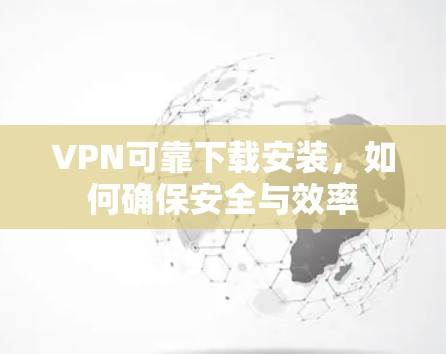VPN可靠下载安装,如何确保安全与效率 VPN可靠下载安装,如何确保安全与效率