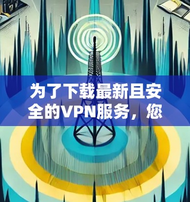 为了下载最新且安全的VPN服务,您可以按照以下步骤进行选择和下载 为了下载最新且安全的VPN服务,您可以按照以下步骤进行选择和下载