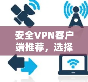 安全VPN客户端推荐,选择你值得的连接 安全VPN客户端推荐,选择你值得的连接