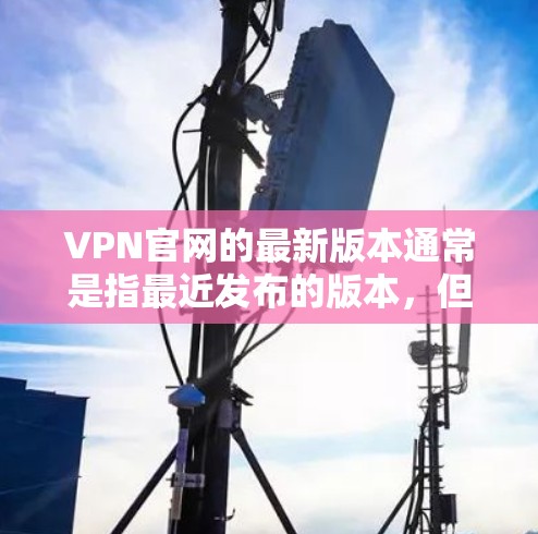 VPN官网的最新版本通常是指最近发布的版本,但具体的最新版可能会因版本号而有所不同。如果你指的是226年发布的版本,那么以下是一些常见的VPN软件,它们通常比较受欢迎 VPN官网的最新版本通常是指最近发布的版本,但具体的最新版可能会因版本号而有所不同。如果你指的是226年发布的版本,那么以下是一些常见的VPN软件,它们通常比较受欢迎