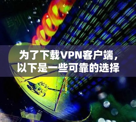 为了下载VPN客户端，以下是一些可靠的选择，每种平台都有其特点和适合的情况